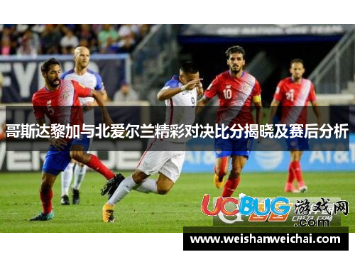 哥斯达黎加与北爱尔兰精彩对决比分揭晓及赛后分析