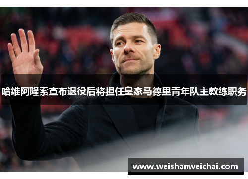 哈维阿隆索宣布退役后将担任皇家马德里青年队主教练职务