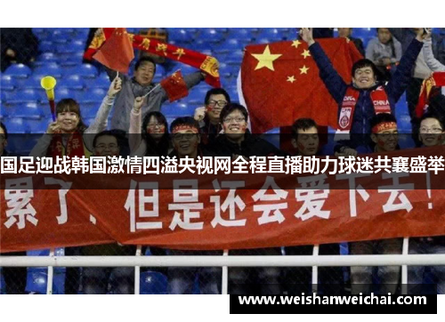 国足迎战韩国激情四溢央视网全程直播助力球迷共襄盛举