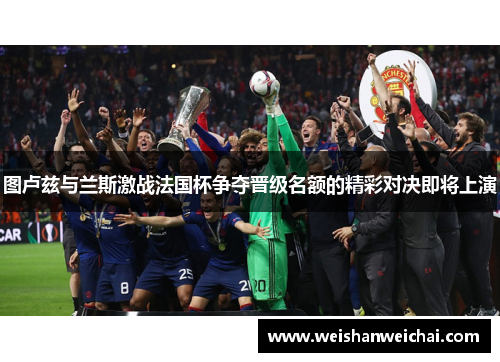 图卢兹与兰斯激战法国杯争夺晋级名额的精彩对决即将上演