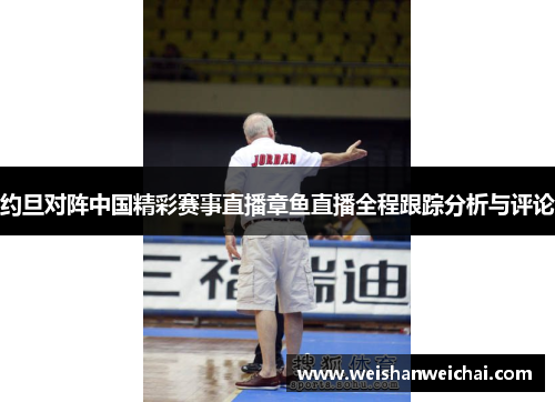 约旦对阵中国精彩赛事直播章鱼直播全程跟踪分析与评论