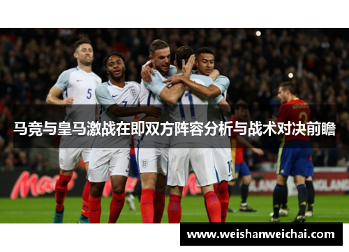马竞与皇马激战在即双方阵容分析与战术对决前瞻