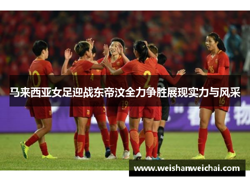 马来西亚女足迎战东帝汶全力争胜展现实力与风采