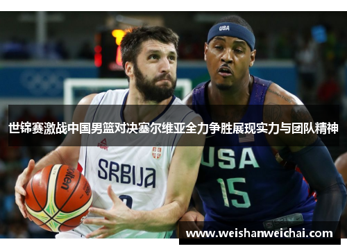 世锦赛激战中国男篮对决塞尔维亚全力争胜展现实力与团队精神