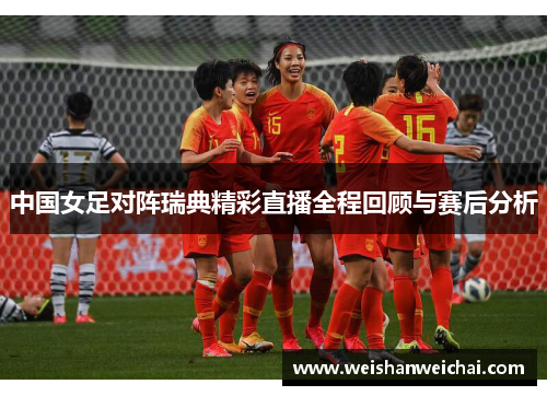 中国女足对阵瑞典精彩直播全程回顾与赛后分析