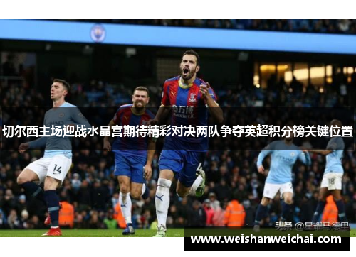 切尔西主场迎战水晶宫期待精彩对决两队争夺英超积分榜关键位置