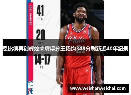 恩比德再创辉煌荣膺得分王场均348分刷新近40年纪录