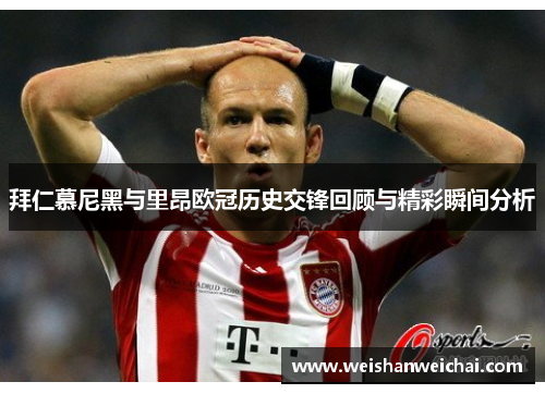 拜仁慕尼黑与里昂欧冠历史交锋回顾与精彩瞬间分析